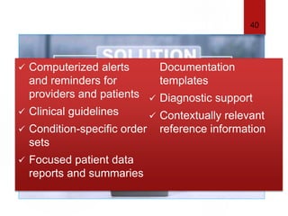 CDS-Clinical decision Support
 Computerized alerts
and reminders for
providers and patients
 Clinical guidelines
 Condition-specific order
sets
 Focused patient data
reports and summaries
Documentation
templates
 Diagnostic support
 Contextually relevant
reference information
40
 