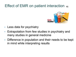 Effect of EMR on patient interaction
• Less data for psychiatry
• Extrapolation from few studies in psychiatry and
many studies in general medicine
• Difference in population and their needs to be kept
in mind while interpreting results
46
 