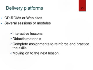 Delivery platforms
• CD-ROMs or Web sites
• Several sessions or modules
Interactive lessons
Didactic materials
Complete assignments to reinforce and practice
the skills
Moving on to the next lesson.
75
 
