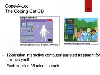 Cope-A-Lot
The Coping Cat CD
• 12-session interactive computer-assisted treatment for
anxious youth
• Each session 35 minutes each
76
 