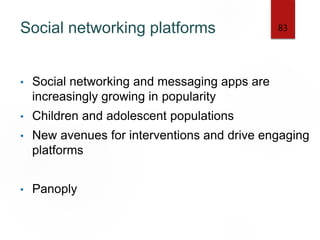 Social networking platforms
• Social networking and messaging apps are
increasingly growing in popularity
• Children and adolescent populations
• New avenues for interventions and drive engaging
platforms
• Panoply
83
 