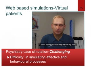 Web based simulations-Virtual
patients
95
• Psychiatry case simulation-Challenging
Difficulty in simulating affective and
behavioural processes
 