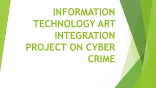 INFORMATION
TECHNOLOGY ART
INTEGRATION
PROJECT ON CYBER
CRIME
 