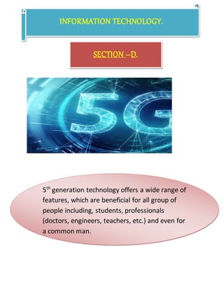 INFORMATION TECHNOLOGY.
SECTION –D.
5th
generation technology offers a wide range of
features, which are beneficial for all group of
people including, students, professionals
(doctors, engineers, teachers, etc.) and even for
a common man.
 