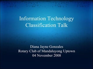 Information Technology
Classification Talk
Diana Jayne Gonzales
Rotary Club of Mandaluyong Uptown
04 November 2008
 