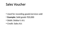 Sales Voucher
• Used for recording goods/services sold
• Example: Sold goods ₹20,000
• Debit: Debtor’s A/c
• Credit: Sales A/c
 