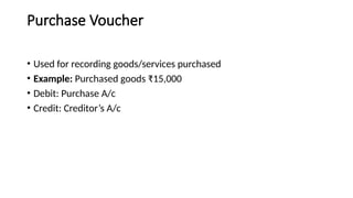 Purchase Voucher
• Used for recording goods/services purchased
• Example: Purchased goods ₹15,000
• Debit: Purchase A/c
• Credit: Creditor’s A/c
 