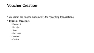 Voucher Creation
• Vouchers are source documents for recording transactions
• Types of Vouchers:
• Payment
• Receipt
• Sales
• Purchase
• Journal
• Contra
 