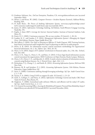 Tools and Techniques Used in Auditing IT  ◾  129
	 13.	Guidance Software, Inc., EnCase Enterprise, Pasadena, CA, www.guidancesoftware.com (accessed
September 2016).
	 14.	Heiser, J. and Kruse, W. (2002). Computer Forensics—Incident Response Essentials, Addison-Wesley,
Reading, MA.
	 15.	IS Audit Basics. The Process of Auditing Information Systems, www.isaca.org/knowledge-center/
itaf-is-assurance-audit-/pages/is-audit-basics.aspx (accessed July 2017).
	 16.	James, H. (2011). Information Technology Auditing, 3rd Edition, South-Western Cengage Learning,
Nashville, TN.
	 17.	Kaplin, J. (June 2007). Leverage the Internet. Internal Auditor. Institute of Internal Auditors, Lake
Mary, FL.
	 18.	Kneer, D. C. (2003). Continuous assurance: We are way overdue. IS Control J., 1, 30–34.
	 19.	Laudon, K. C. and Laudon, J. P. (2014). Management Information Systems—Managing the Digital
Firm, 13th Edition, Pearson, Upper Saddle River, NJ.
	 20.	McCafferty, J. (2016). Five Steps to Planning an Effective IT Audit Program. MIS Training Institute,
http://misti.com/internal-audit-insights/five-steps-to-planning-an-effective-it-audit-program
	 21.	Otero, A. R. (2015). An information security control assessment methodology for organizations’
financial information. Int. J. Acc. Inform. Syst., 18(1), 26–45.
	 22.	Otero, A. R. (2015). Impact of IT auditors’ involvement in financial audits. Int. J. Res. Bus. Technol.,
6(3), 841–849.
	 23.	Otero, A. R., Tejay, G., Otero, L. D., and Ruiz, A. (2012). A fuzzy logic-based information security
control assessment for organizations, IEEE Conference on Open Systems, Kuala Lumpur, Malaysia.
	 24.	Otero, A. R., Otero, C. E., and Qureshi, A. (2010). A multi-criteria evaluation of information security
controls using Boolean features. Int. J. Network Secur. Appl., 2(4), 1–11.
	 25.	Richardson, V. J., Chang, C. J., and Smith, R. (2014). Accounting Information Systems, McGraw Hill,
New York.
	 26.	Romney, M. B. and Steinbart, P. J. (2015). Accounting Information Systems, 13th Edition, Pearson
Education, Upper Saddle River, NJ.
	 27.	Sarva, S. (2006). Continuous auditing through leveraging technology. Inf. Syst. Audit Control Assoc.
J., 2, 1–20.
	 28.	Sayana, S. A. (2003). Using CAATs to support IS audit. IS Control J., 1, 21–23.
	 29.	Senft, S., Gallegos, F., and Davis, A. (2012). Information Technology Control and Audit, CRC Press/
Taylor  Francis, Boca Raton, FL.
	 30.	Singleton, T. (2006). Generalized audit software: Effective and efficient tool for today’s IT audits.
Inf. Syst. Audit Control Assoc. J., 2, 1–3.
	 31.	U.S. General Accounting Office, Assessing the Reliability of Computer Processed Data Reliability, https://
digital.library.unt.edu/ark:/67531/metadc302511/ (accessed November 2016).
 