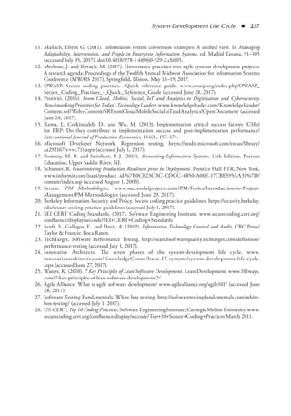 System Development Life Cycle  ◾  237
	 11.	Mallach, Efrem G. (2011). Information system conversion strategies: A unified view. In Managing
Adaptability, Intervention, and People in Enterprise Information Systems, ed. Madjid Tavana, 91–105
(accessed July 05, 2017). doi:10.4018/978-1-60960-529-2.ch005.
	 12.	Merhout, J. and Kovach, M. (2017). Governance practices over agile systems development projects:
A research agenda. Proceedings of the Twelfth Annual Midwest Association for Information Systems
Conference (MWAIS 2017), Springfield, Illinois, May 18–19, 2017.
	 13.	OWASP. Secure coding practices—Quick reference guide. www.owasp.org/index.php/OWASP_
Secure_Coding_Practices_-_Quick_Reference_Guide (accessed June 28, 2017).
	 14.	Protiviti. (2016). From Cloud, Mobile, Social, IoT and Analytics to Digitization and Cybersecurity:
Benchmarking Priorities for Today’s Technology Leaders. www.knowledgeleader.com/KnowledgeLeader/
Content.nsf/Web+Content/SRFromCloudMobileSocialIoTandAnalytics!OpenDocument (accessed
June 28, 2017).
	 15.	Rama, J., Corkindaleb, D., and Wu, M. (2013). Implementation critical success factors (CSFs)
for ERP: Do they contribute to implementation success and post-implementation performance?
International Journal of Production Economics, 144(1), 157–174.
	 16.	Microsoft Developer Network. Regression testing. https://msdn.microsoft.com/en-us/library/
aa292167(v=vs.71).aspx (accessed July 1, 2017).
	 17.	Romney, M. B. and Steinbart, P. J. (2015). Accounting Information Systems, 13th Edition, Pearson
Education, Upper Saddle River, NJ.
	 18.	Schiesser, R. Guaranteeing Production Readiness prior to Deployment. Prentice Hall PTR, New York,
www.informit.com/isapi/product_id·%7B0CF23CBC-CDCC-4B50-A00E-17CBE595AA31%7D/
content/index.asp (accessed August 1, 2003).
	 19.	Scrum. PM Methodologies. www.successfulprojects.com/PM-Topics/Introduction-to-Project-
Management/PM-Methodologies (accessed June 29, 2017).
	 20.	Berkeley Information Security and Policy. Secure coding practice guidelines. https://security.berkeley.
edu/secure-coding-practice-guidelines (accessed July 1, 2017).
	 21.	SEI CERT Coding Standards. (2017). Software Engineering Institute. www.securecoding.cert.org/
confluence/display/seccode/SEI+CERT+Coding+Standards
	 22.	Senft, S., Gallegos, F., and Davis, A. (2012). Information Technology Control and Audit, CRC Press/
Taylor  Francis: Boca Raton.
	 23.	TechTarget. Software Performance Testing. http://searchsoftwarequality.techtarget.com/definition/
performance-testing (accessed July 1, 2017).
	 24.	Innovative Architects. The seven phases of the system-development life cycle. www.
innovativearchitects.com/KnowledgeCenter/basic-IT-systems/system-development-life-cycle.
aspx (accessed June 27, 2017).
	 25.	Waters, K. (2010). 7 Key Principles of Lean Software Development. Lean Development. www.101ways.
com/7-key-principles-of-lean-software-development-2/
	 26.	Agile Alliance. What is agile software development? www.agilealliance.org/agile101/ (accessed June
28, 2017).
	 27.	Software Testing Fundamentals. White box testing. http://softwaretestingfundamentals.com/white-
box-testing/ (accessed July 1, 2017).
	 28.	US-CERT, Top 10 Coding Practices, Software Engineering Institute, Carnegie Mellon University, www.
securecoding.cert.org/confluence/display/seccode/Top+10+Secure+Coding+Practices March 2011.
 