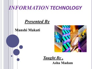 INFORMATION TECHNOLOGY

      Presented By
 Manshi Makati




                 Taught By ,
                      Asha Madam
 