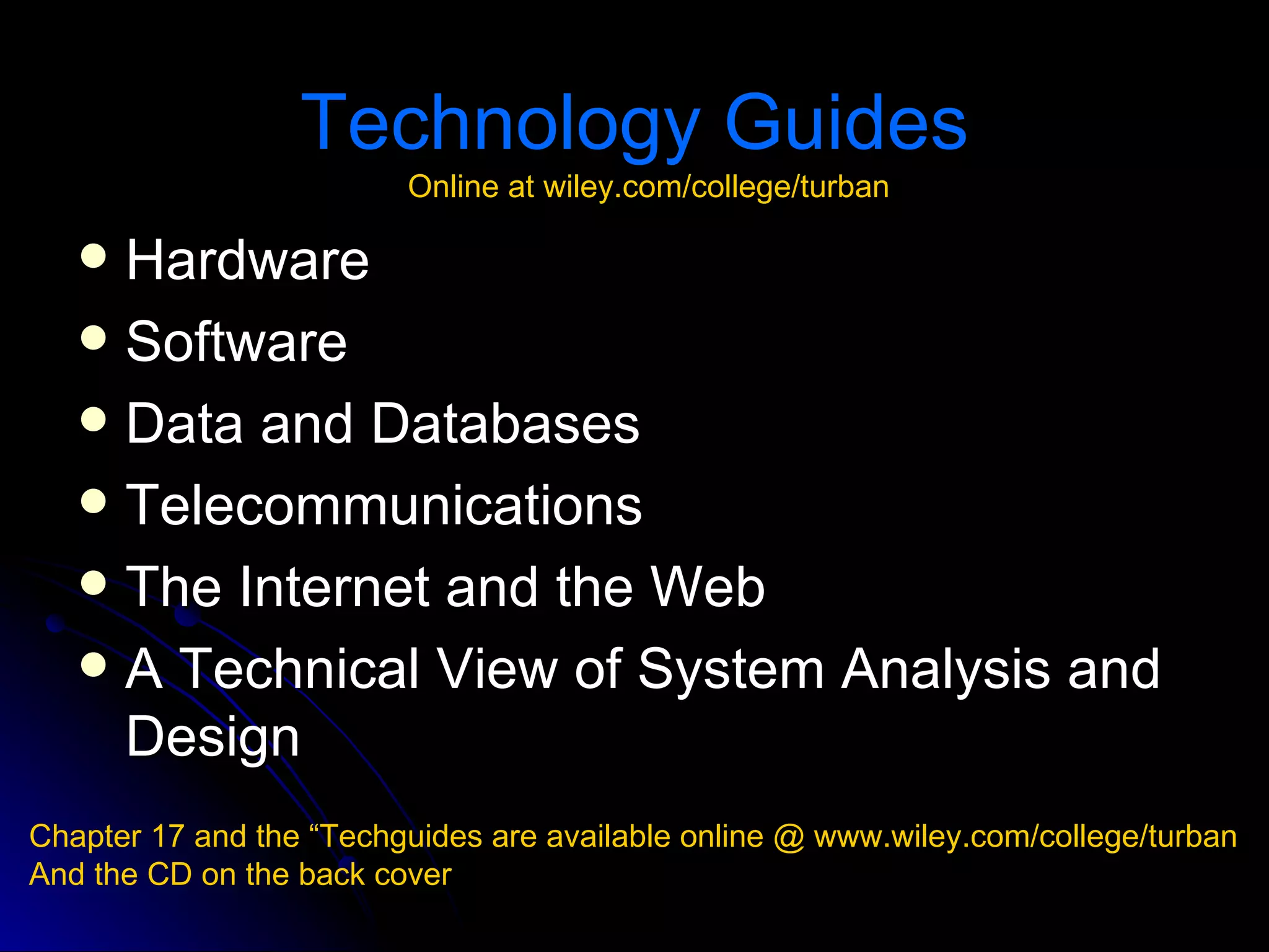 Technology Guides
                         Online at wiley.com/college/turban

    Hardware
    Software
    Data and Databases
    Telecommunications
    The Internet and the Web
    A Technical View of System Analysis and
     Design
Chapter 17 and the “Techguides are available online @ www.wiley.com/college/turban
And the CD on the back cover
 