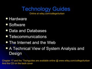 Technology Guides
                         Online at wiley.com/college/turban

    Hardware
    Software
    Data and Databases
    Telecommunications
    The Internet and the Web
    A Technical View of System Analysis and
     Design
Chapter 17 and the “Techguides are available online @ www.wiley.com/college/turban
And the CD on the back cover
 