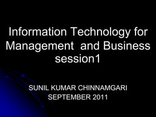 Information Technology for 
Management and Business 
session1 
SUNIL KUMAR CHINNAMGARI 
SEPTEMBER 2011 
 
