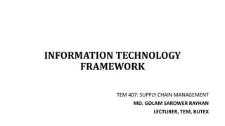 INFORMATION TECHNOLOGY
FRAMEWORK
TEM 407: SUPPLY CHAIN MANAGEMENT
MD. GOLAM SAROWER RAYHAN
LECTURER, TEM, BUTEX
 