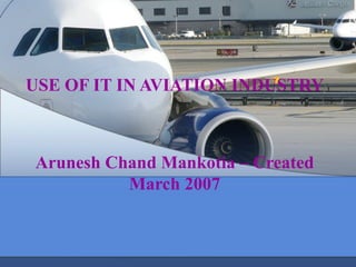 USE OF IT IN AVIATION INDUSTRY



Arunesh Chand Mankotia – Created
          March 2007
 