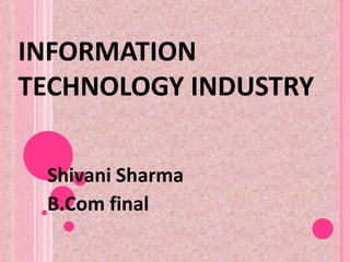 INFORMATION
TECHNOLOGY INDUSTRY

 Shivani Sharma
 B.Com final
 