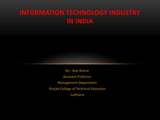INFORMATION TECHNOLOGY INDUSTRY
            IN INDIA




                 By:- Ajay Kumar
                Assistant Professor
            Management Department
       Punjab College of Technical Education
                     Ludhiana
 