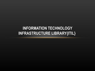 INFORMATION TECHNOLOGY
INFRASTRUCTURE LIBRARY{ITIL}
 