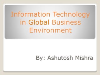 Information Technology
in Global Business
Environment
By: Ashutosh Mishra
 