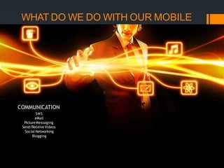WHAT DO WE DO WITH OUR MOBILE
PHONES?
COMMUNICATION
SMS
eMail
PictureMessaging
Send/Receive Videos
Social Networking
Blogging
 