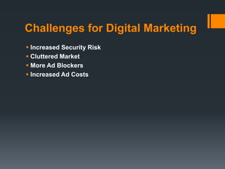 Challenges for Digital Marketing
 Increased Security Risk
 Cluttered Market
 More Ad Blockers
 Increased Ad Costs
 