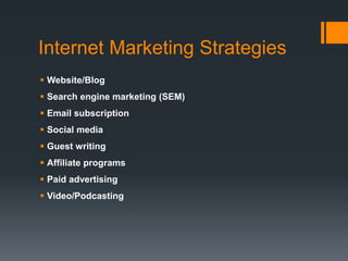 Internet Marketing Strategies
 Website/Blog
 Search engine marketing (SEM)
 Email subscription
 Social media
 Guest writing
 Affiliate programs
 Paid advertising
 Video/Podcasting
 