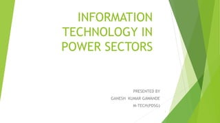 INFORMATION
TECHNOLOGY IN
POWER SECTORS
PRESENTED BY
GANESH KUMAR GAWANDE
M-TECH(PDSG)
1
 