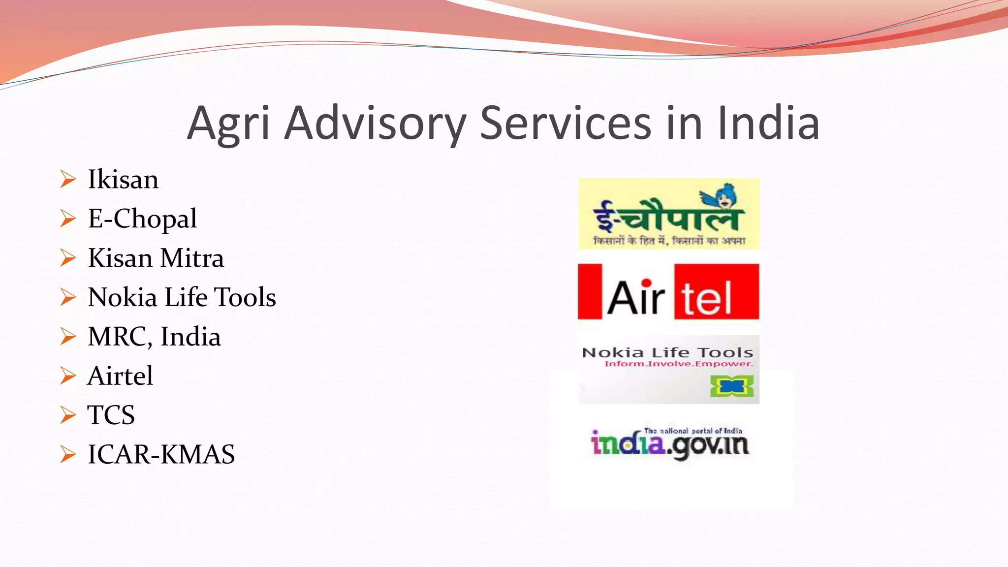 Agri Advisory Services in India
 Ikisan
 E-Chopal
 Kisan Mitra
 Nokia Life Tools
 MRC, India
 Airtel
 TCS
 ICAR-KMAS
 