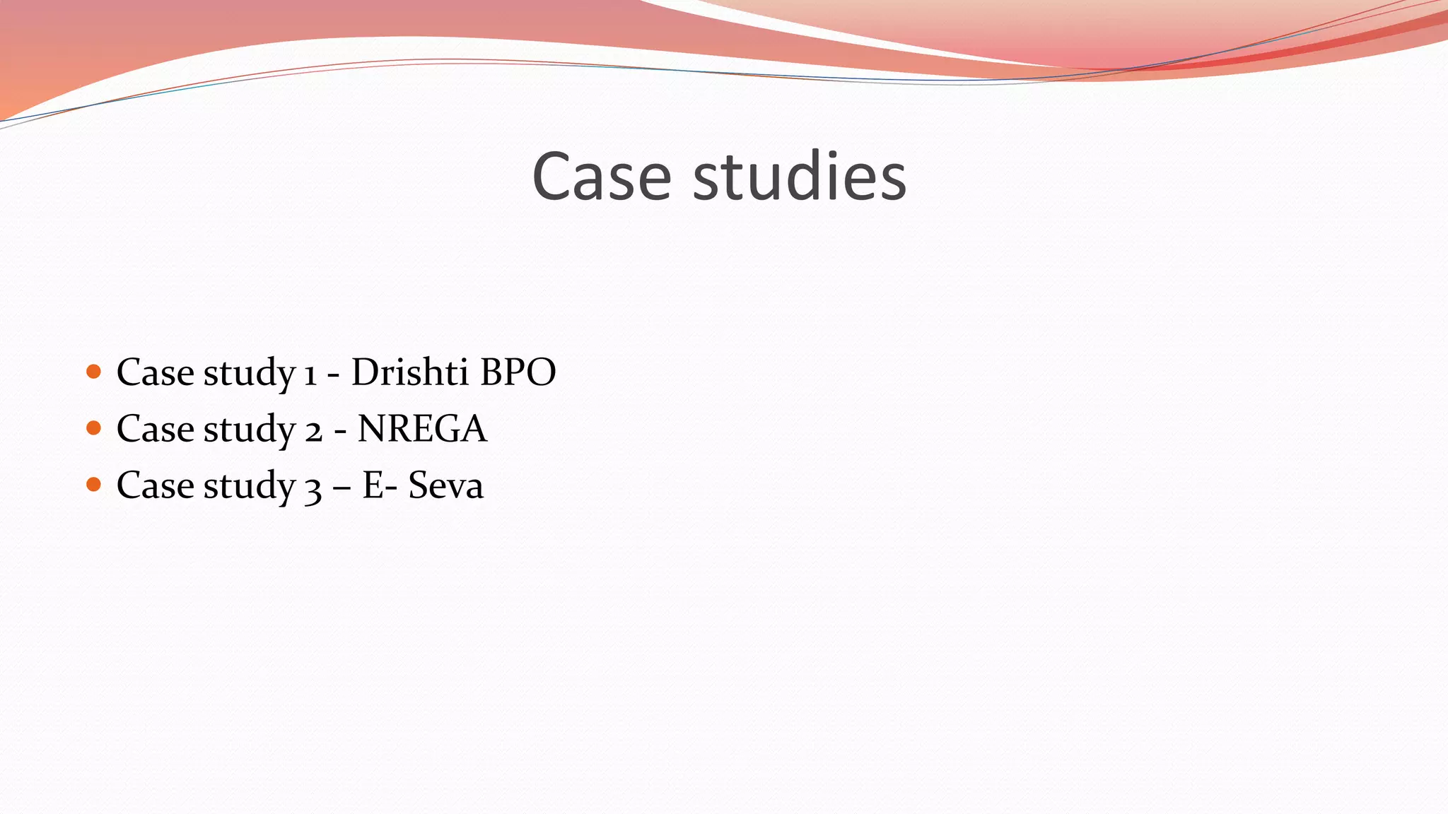 Case studies
 Case study 1 - Drishti BPO
 Case study 2 - NREGA
 Case study 3 – E- Seva
 