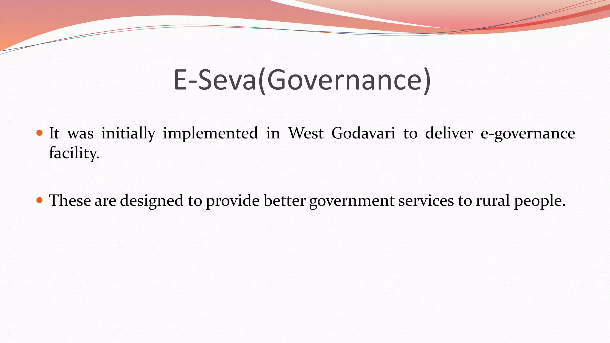 E-Seva(Governance)
 It was initially implemented in West Godavari to deliver e-governance
facility.
 These are designed to provide better government services to rural people.
 