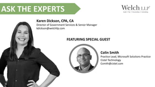 Karen Dickson, CPA, CA
Director of Government Services & Senior Manager
kdickson@welchllp.com
ASK THE EXPERTS
FEATURING SPECIAL GUEST
Colin Smith
Practice Lead, Microsoft Solutions Practice
Cistel Technology
Csmith@cistel.com
 