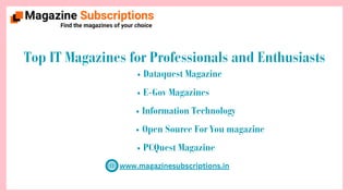 www.magazinesubscriptions.in
Top IT Magazines for Professionals and Enthusiasts
Dataquest Magazine
E-Gov Magazines
Information Technology
Open Source For You magazine
PCQuest Magazine
 