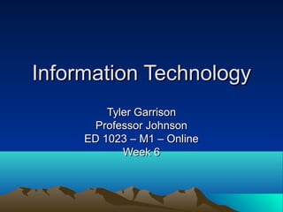Information TechnologyInformation Technology
Tyler GarrisonTyler Garrison
Professor JohnsonProfessor Johnson
ED 1023 – M1 – OnlineED 1023 – M1 – Online
Week 6Week 6
 