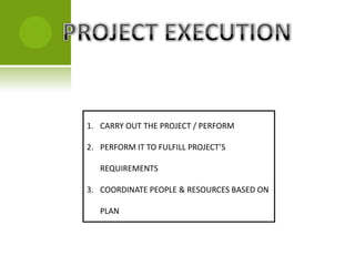 1. CARRY OUT THE PROJECT / PERFORM

2. PERFORM IT TO FULFILL PROJECT’S

   REQUIREMENTS

3. COORDINATE PEOPLE & RESOURCES BASED ON

   PLAN
 