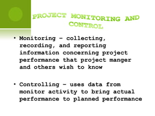 • Monitoring – collecting,
  recording, and reporting
  information concerning project
  performance that project manger
  and others wish to know

• Controlling – uses data from
  monitor activity to bring actual
  performance to planned performance
 