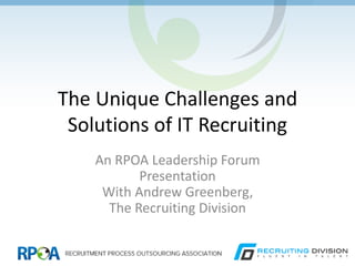 The Unique Challenges and
Solutions of IT Recruiting
An RPOA Leadership Forum
Presentation
With Andrew Greenberg,
The Recruiting Division

 