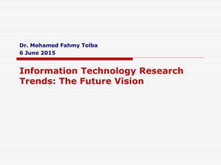 Dr. Mohamed Fahmy Tolba
6 June 2015
Information Technology Research
Trends: The Future Vision
 