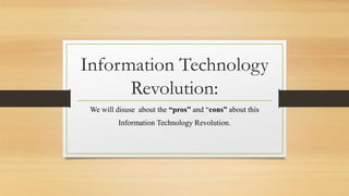 Information Technology
Revolution:
We will disuse about the “pros” and “cons” about this
Information Technology Revolution.
 