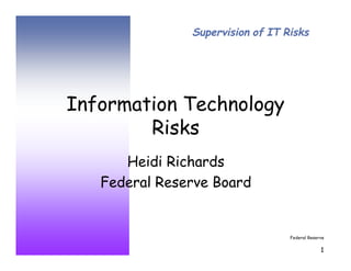 Federal Reserve 
1 
Supervision of IT Risks 
Information Technology 
Risks 
Heidi Richards 
Federal Reserve Board 
 