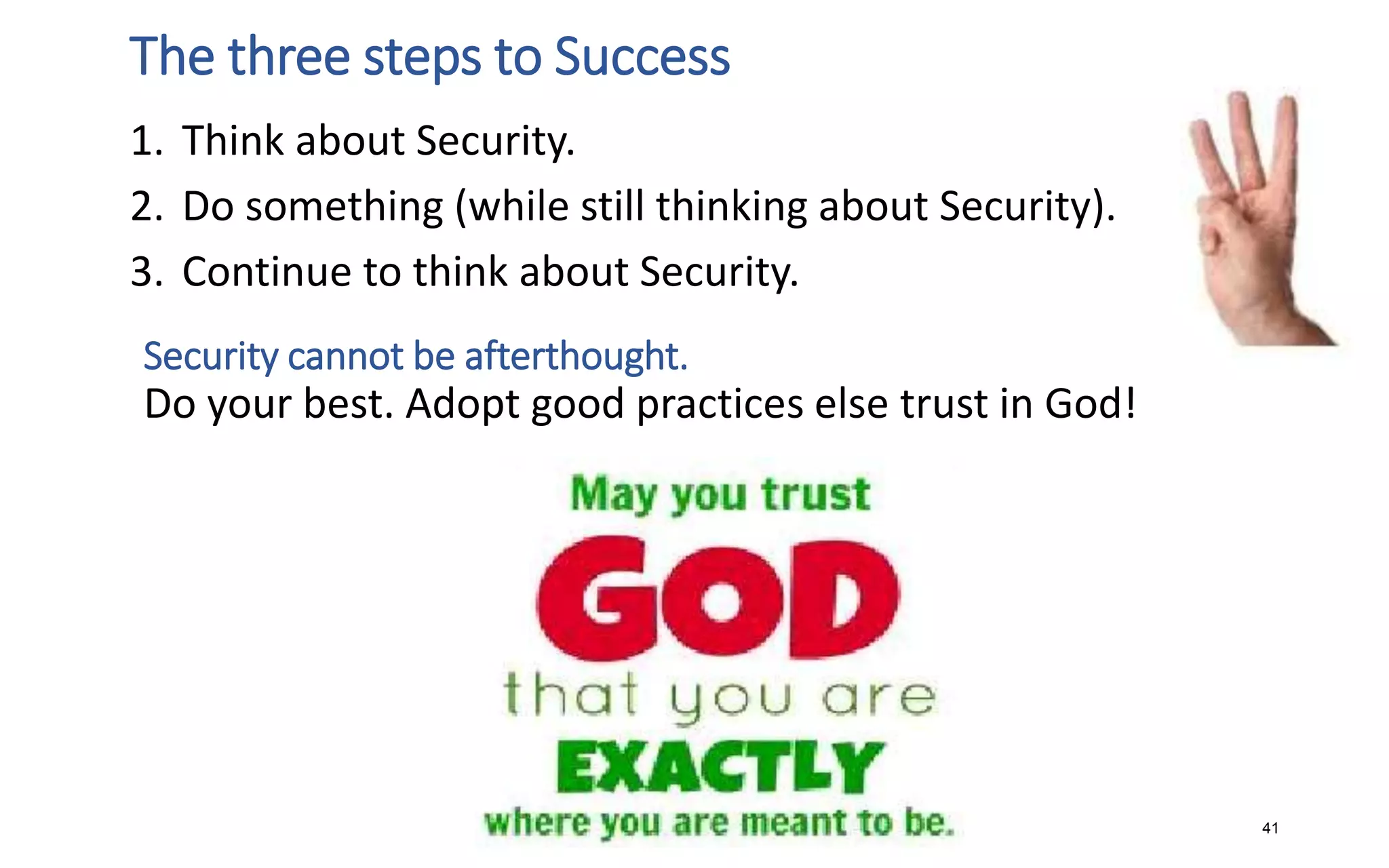 The three steps to Success
1. Think about Security.
2. Do something (while still thinking about Security).
3. Continue to think about Security.
Security cannot be afterthought.
Do your best. Adopt good practices else trust in God!
41
 