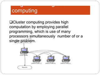 Cluster computing provides high
computation by employing parallel
programming, which is use of many
processors simultaneously number of or a
single problem.
Diagram showing cluster
computing
 