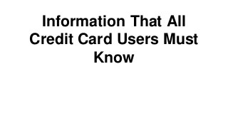 Information That All
Credit Card Users Must
Know
 