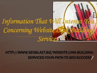Information That Will Interest You
 Concerning Website Link Building
             Services
 HTTP://WWW.SEOBLAST.BIZ/WEBSITE-LINK-BUILDING-
           SERVICES-YOUR-PATH-TO-SEO-SUCCESS/
 
