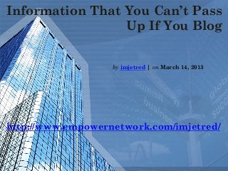 Information That You Can’t Pass
Up If You Blog
by imjetred | on March 14, 2013
http://www.empowernetwork.com/imjetred/
 