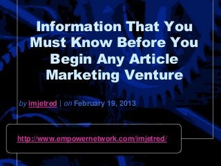 Information That You
Must Know Before You
Begin Any Article
Marketing Venture
by imjetred | on February 19, 2013
http://www.empowernetwork.com/imjetred/
 