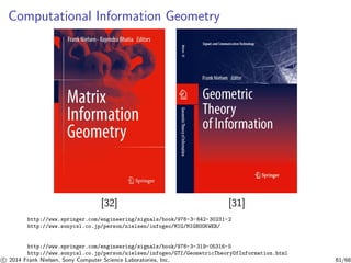 Computational Information Geometry
[32] [31]
http://www.springer.com/engineering/signals/book/978-3-642-30231-2
http://www.sonycsl.co.jp/person/nielsen/infogeo/MIG/MIGBOOKWEB/
http://www.springer.com/engineering/signals/book/978-3-319-05316-5
http://www.sonycsl.co.jp/person/nielsen/infogeo/GTI/GeometricTheoryOfInformation.html
c 2014 Frank Nielsen, Sony Computer Science Laboratories, Inc. 61/68
 