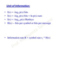 Unit of Information:
• I(x) = -log2 p(x) bits
• I(x) = -loge p(x) bits = ln p(x) nats
• I(x) = -log10 p(x) Hartleys
• H(x) -- bits per symbol or bits per message
• Information rate R = symbol rate rs * H(x)
 