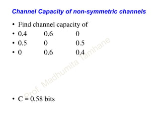 Channel Capacity of non-symmetric channels
• Find channel capacity of
• 0.4 0.6 0
• 0.5 0 0.5
• 0 0.6 0.4
• C = 0.58 bits
 