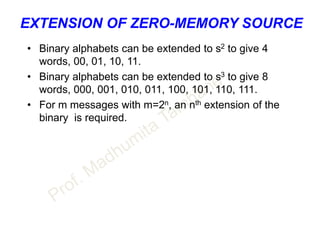EXTENSION OF ZERO-MEMORY SOURCE
• Binary alphabets can be extended to s2 to give 4
words, 00, 01, 10, 11.
• Binary alphabets can be extended to s3 to give 8
words, 000, 001, 010, 011, 100, 101, 110, 111.
• For m messages with m=2n, an nth extension of the
binary is required.
 